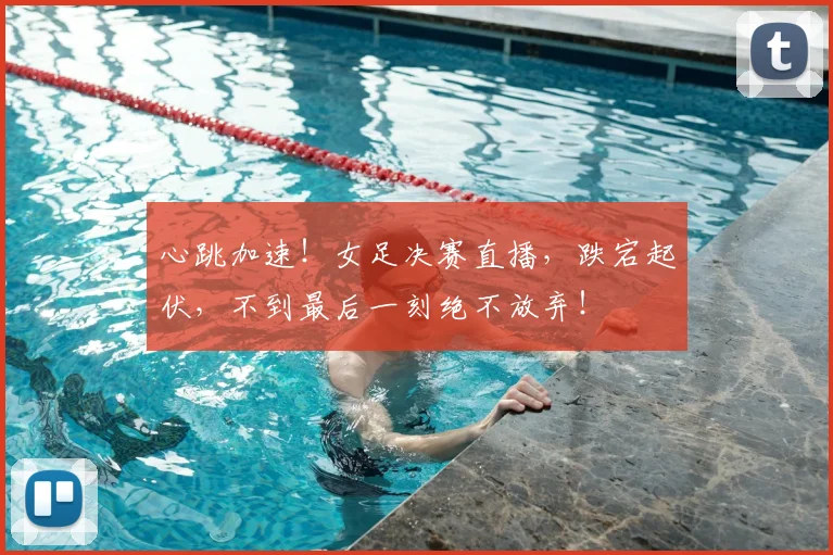 心跳加速！女足决赛直播，跌宕起伏，不到最后一刻绝不放弃！