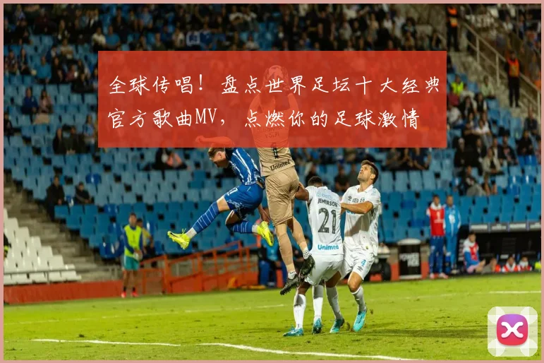 全球传唱!盘点世界足坛十大经典官方歌曲MV,点燃你的足球激情