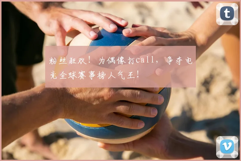 粉丝狂欢！为偶像打call，争夺电竞全球赛事榜人气王！