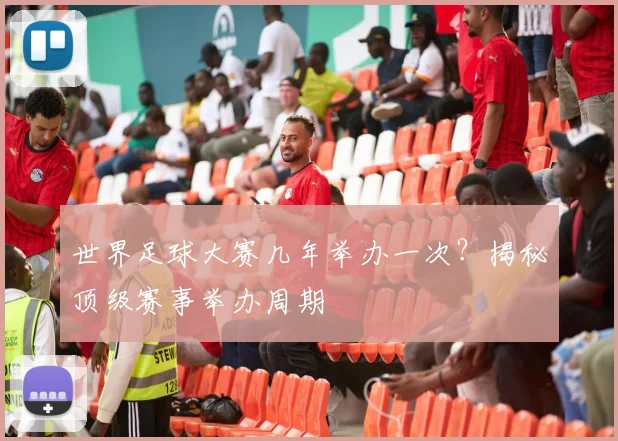 世界足球大赛几年举办一次?揭秘顶级赛事举办周期