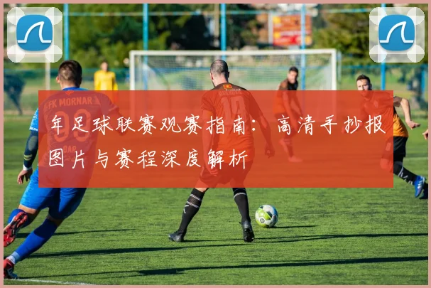 年足球联赛观赛指南：高清手抄报图片与赛程深度解析