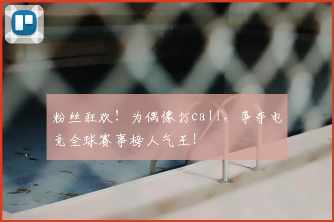 粉丝狂欢!为偶像打call,争夺电竞全球赛事榜人气王!