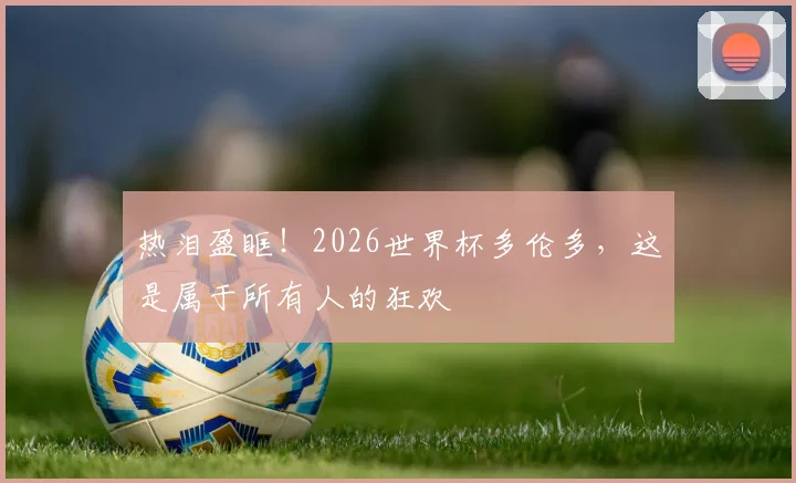热泪盈眶!2026世界杯多伦多,这是属于所有人的狂欢