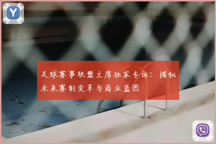 足球赛事联盟主席独家专访：揭秘未来赛制变革与商业蓝图