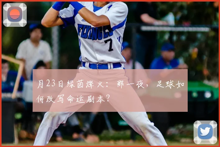 月23日绿茵烽火：那一夜，足球如何改写命运剧本？