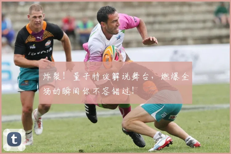 炸裂！量子特攻解说舞台，燃爆全场的瞬间你不容错过！
