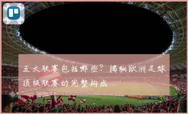 五大联赛包括哪些?揭秘欧洲足球顶级联赛的完整构成