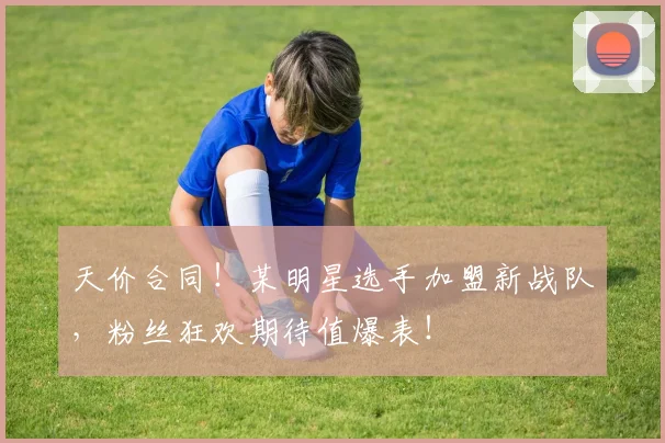 天价合同！某明星选手加盟新战队，粉丝狂欢期待值爆表！