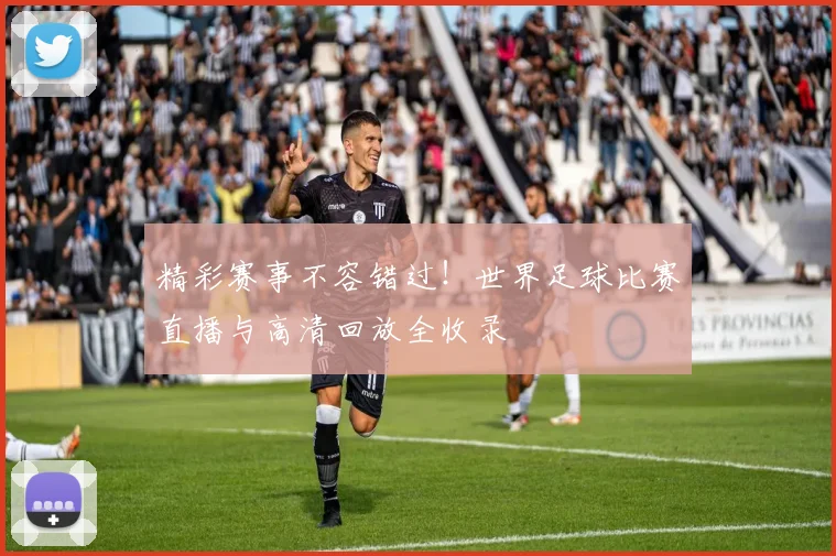 精彩赛事不容错过！世界足球比赛直播与高清回放全收录