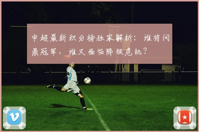 中超最新积分榜独家解析:谁将问鼎冠军,谁又面临降级危机?