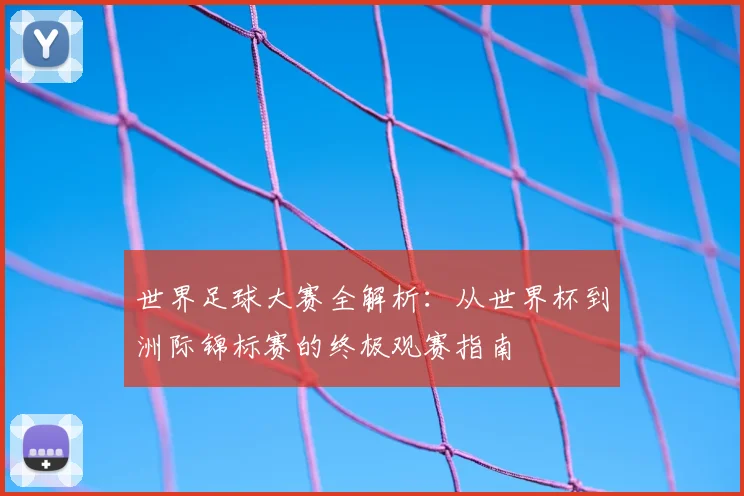 世界足球大赛全解析：从世界杯到洲际锦标赛的终极观赛指南