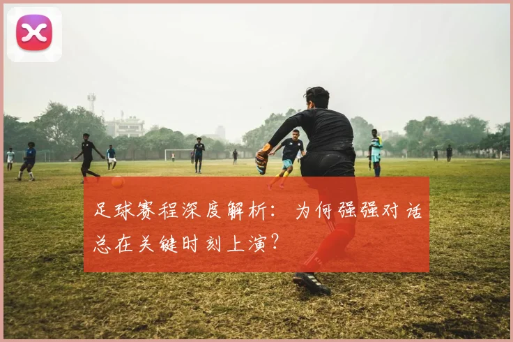 足球赛程深度解析：为何强强对话总在关键时刻上演？