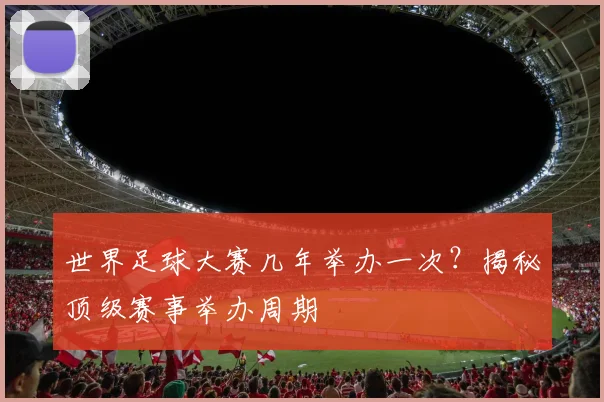 世界足球大赛几年举办一次？揭秘顶级赛事举办周期
