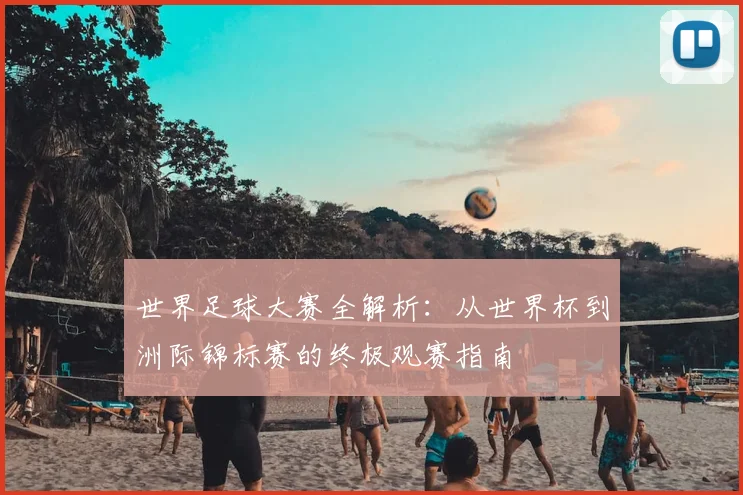 世界足球大赛全解析：从世界杯到洲际锦标赛的终极观赛指南