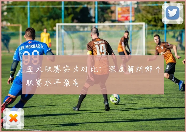 五大联赛实力对比：深度解析哪个联赛水平最高